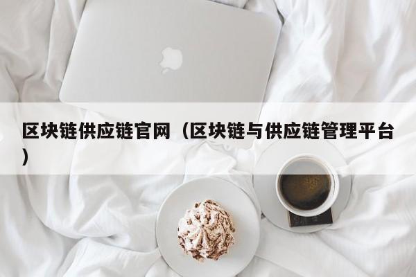 区块链供应链官网（区块链与供应链管理平台）