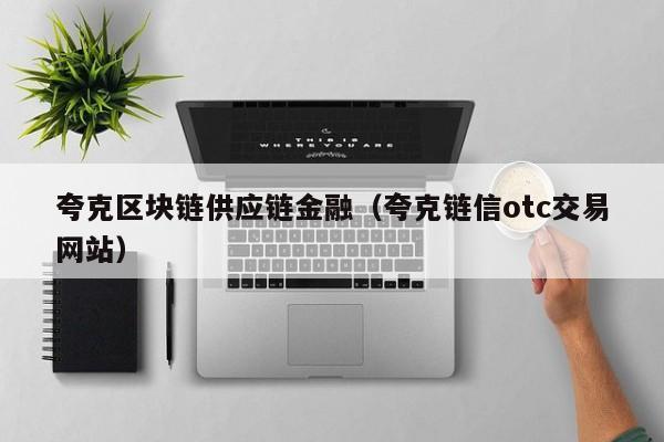 夸克区块链供应链金融（夸克链信otc交易网站）