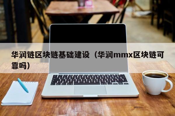 华润链区块链基础建设（华润mmx区块链可靠吗）