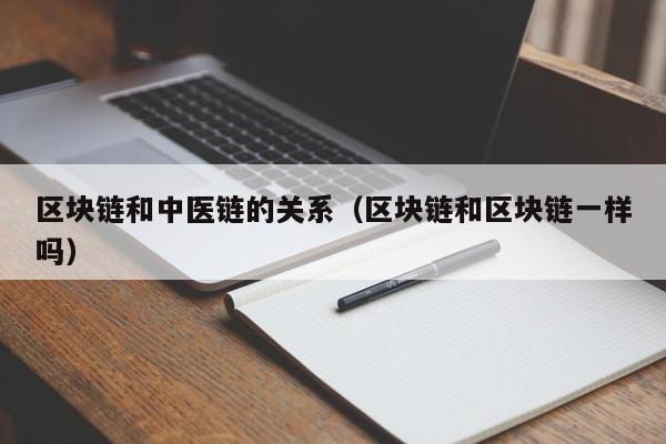 区块链和中医链的关系（区块链和区块链一样吗）