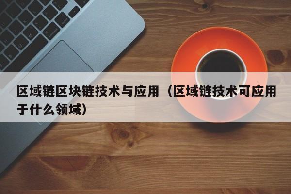 区域链区块链技术与应用（区域链技术可应用于什么领域）