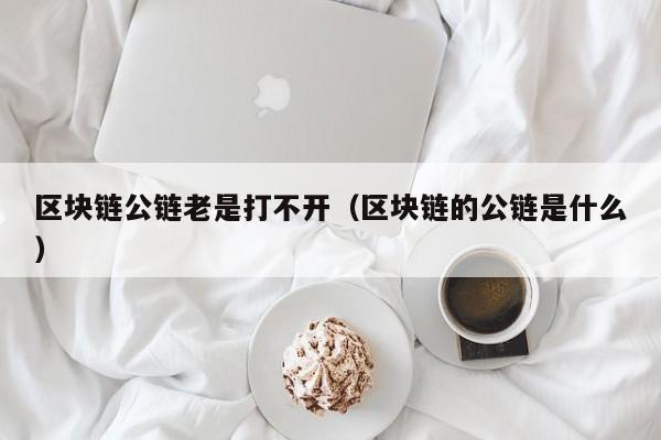 区块链公链老是打不开（区块链的公链是什么）