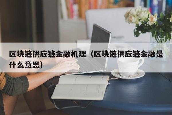 区块链供应链金融机理（区块链供应链金融是什么意思）