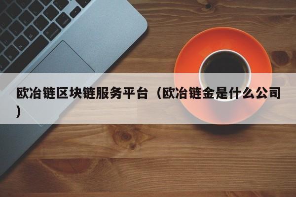 欧冶链区块链服务平台（欧冶链金是什么公司）