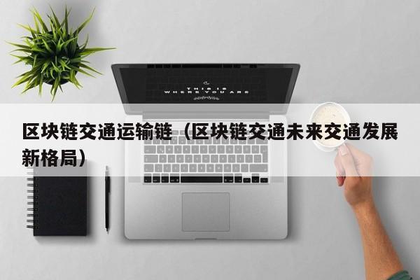 区块链交通运输链（区块链交通未来交通发展新格局）