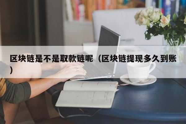 区块链是不是取款链呢（区块链提现多久到账）