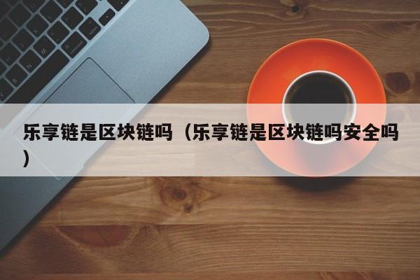 乐享链是区块链吗（乐享链是区块链吗安全吗）