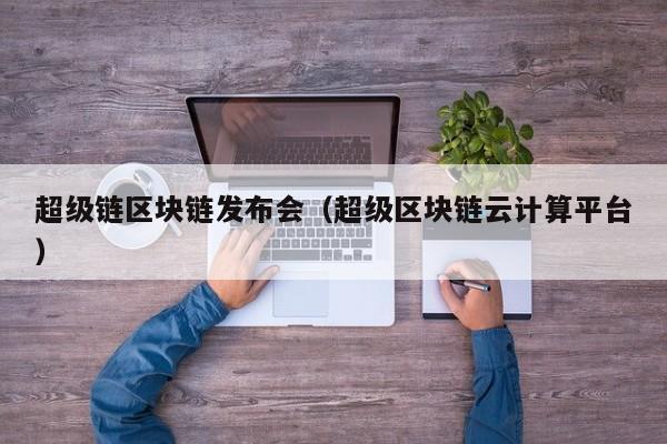 超级链区块链发布会（超级区块链云计算平台）