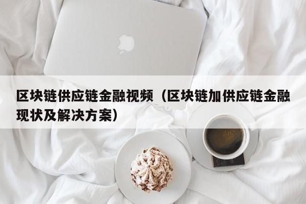 区块链供应链金融视频（区块链加供应链金融现状及解决方案）