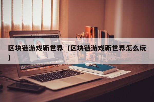 区块链游戏新世界（区块链游戏新世界怎么玩）
