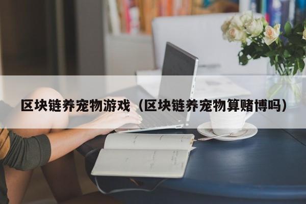 区块链养宠物游戏（区块链养宠物算赌博吗）
