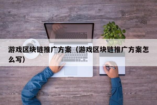 游戏区块链推广方案（游戏区块链推广方案怎么写）