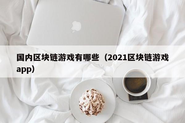 国内区块链游戏有哪些（2021区块链游戏app）