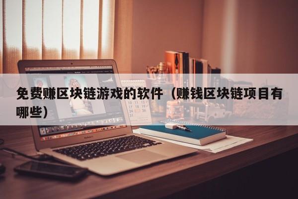免费赚区块链游戏的软件（赚钱区块链项目有哪些）