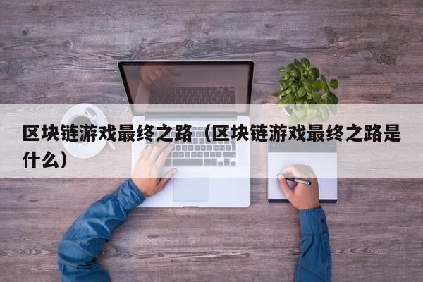 区块链游戏最终之路（区块链游戏最终之路是什么）