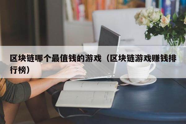 区块链哪个最值钱的游戏（区块链游戏赚钱排行榜）