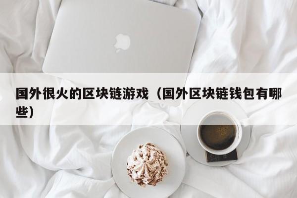 国外很火的区块链游戏（国外区块链钱包有哪些）