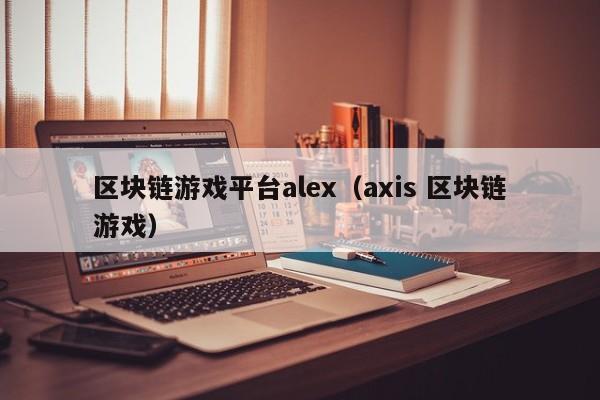区块链游戏平台alex（axis 区块链游戏）