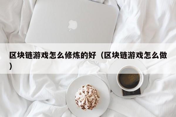 区块链游戏怎么修炼的好（区块链游戏怎么做）