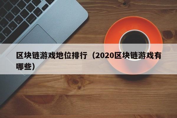区块链游戏地位排行（2020区块链游戏有哪些）
