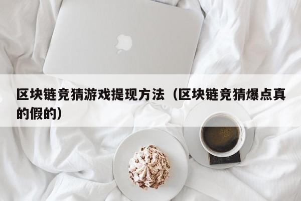 区块链竞猜游戏提现方法（区块链竞猜爆点真的假的）