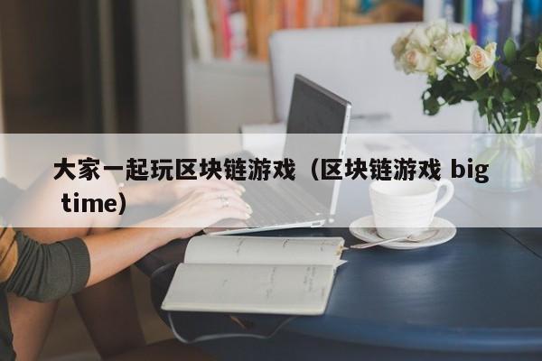 大家一起玩区块链游戏（区块链游戏 big time）