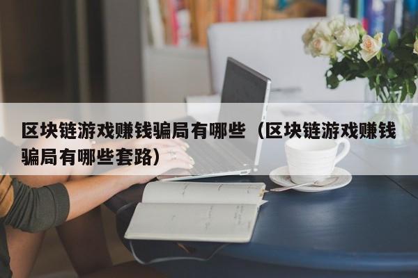 区块链游戏赚钱骗局有哪些（区块链游戏赚钱骗局有哪些套路）