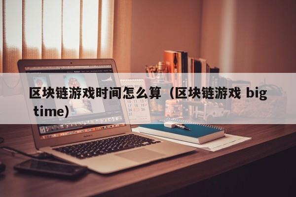 区块链游戏时间怎么算（区块链游戏 big time）