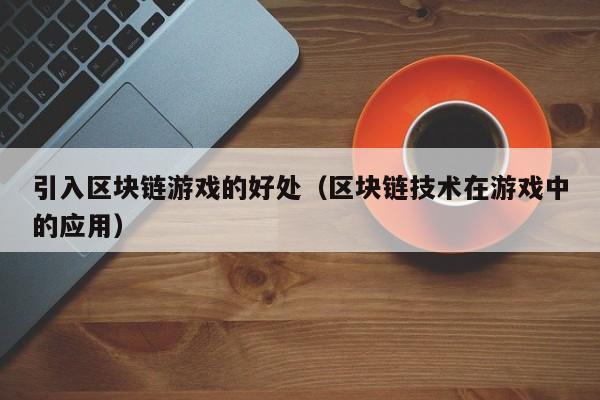 引入区块链游戏的好处（区块链技术在游戏中的应用）