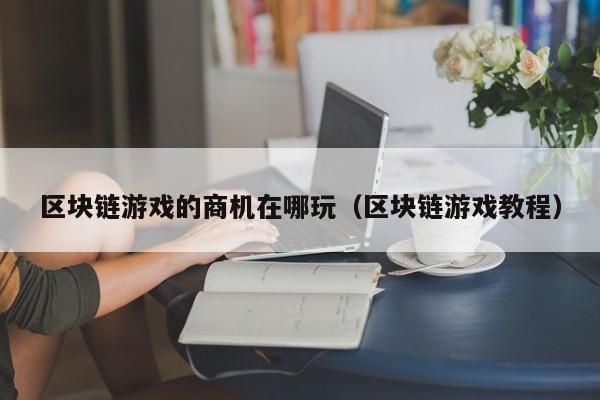区块链游戏的商机在哪玩（区块链游戏教程）