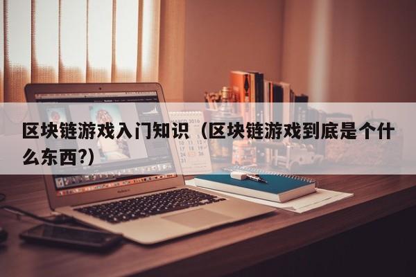 区块链游戏入门知识（区块链游戏到底是个什么东西?）