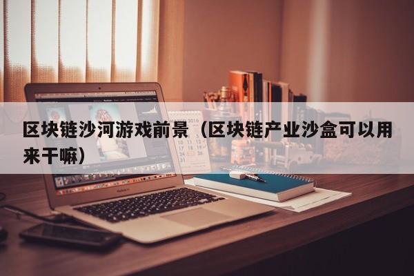 区块链沙河游戏前景（区块链产业沙盒可以用来干嘛）