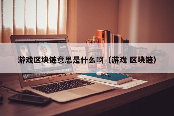 游戏区块链意思是什么啊（游戏 区块链）
