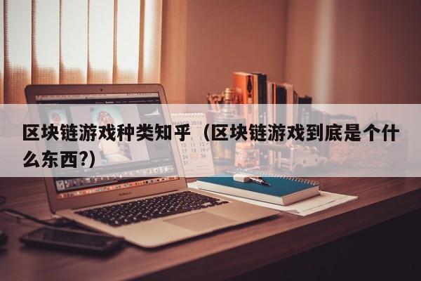 区块链游戏种类知乎（区块链游戏到底是个什么东西?）