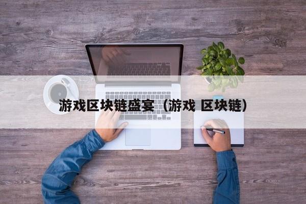 游戏区块链盛宴（游戏 区块链）