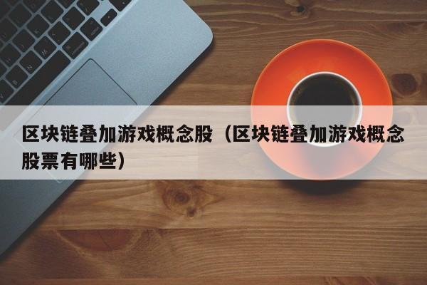 区块链叠加游戏概念股（区块链叠加游戏概念股票有哪些）
