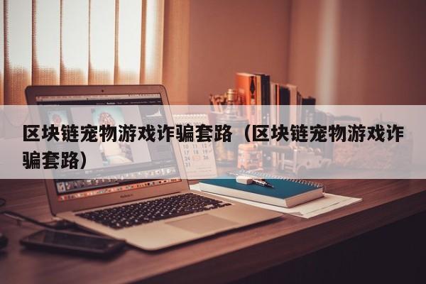 区块链宠物游戏诈骗套路（区块链宠物游戏诈骗套路）