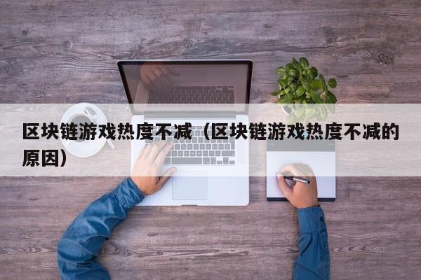 区块链游戏热度不减（区块链游戏热度不减的原因）