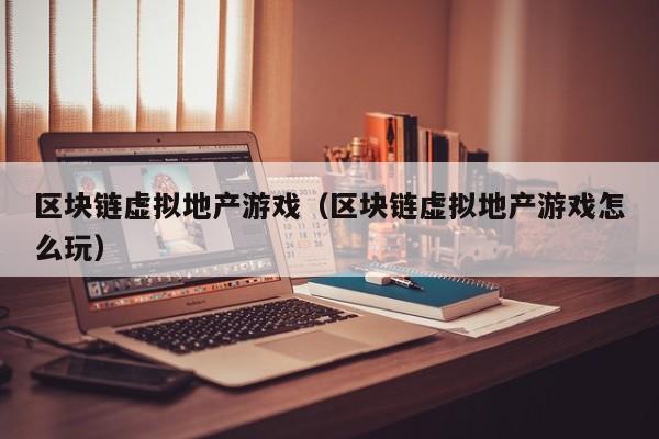 区块链虚拟地产游戏（区块链虚拟地产游戏怎么玩）