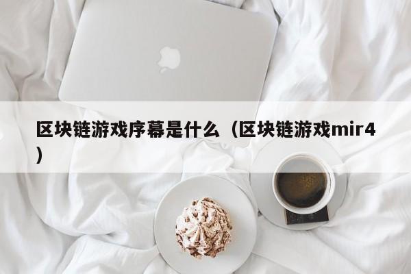 区块链游戏序幕是什么（区块链游戏mir4）