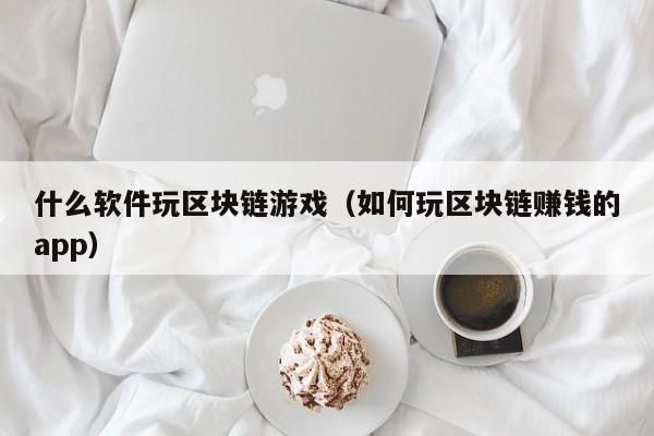 什么软件玩区块链游戏（如何玩区块链赚钱的app）
