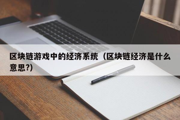 区块链游戏中的经济系统（区块链经济是什么意思?）