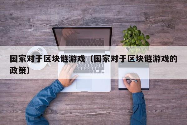 国家对于区块链游戏（国家对于区块链游戏的政策）