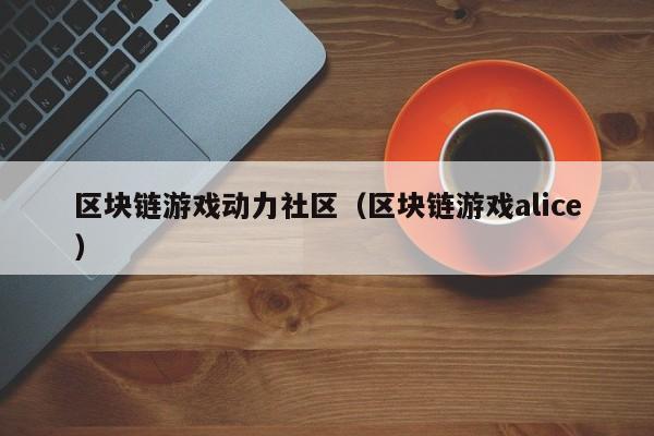 区块链游戏动力社区（区块链游戏alice）