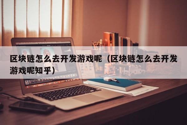 区块链怎么去开发游戏呢（区块链怎么去开发游戏呢知乎）