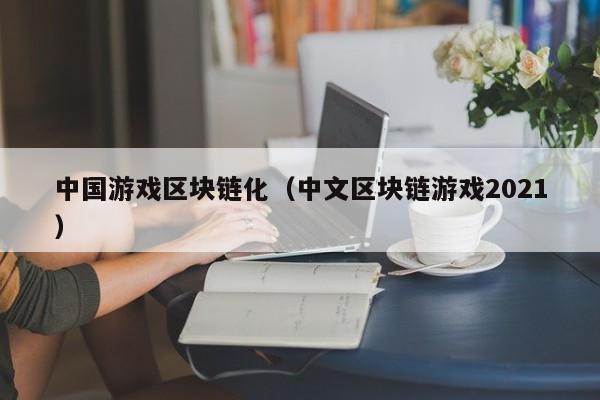 中国游戏区块链化（中文区块链游戏2021）