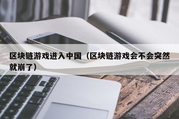 区块链游戏进入中国（区块链游戏会不会突然就崩了）