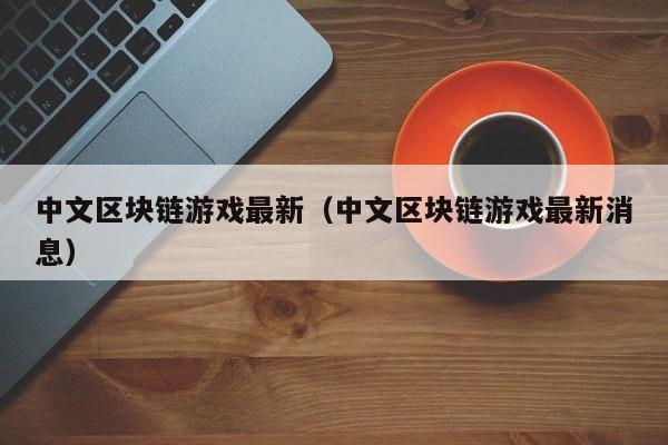 中文区块链游戏最新（中文区块链游戏最新消息）