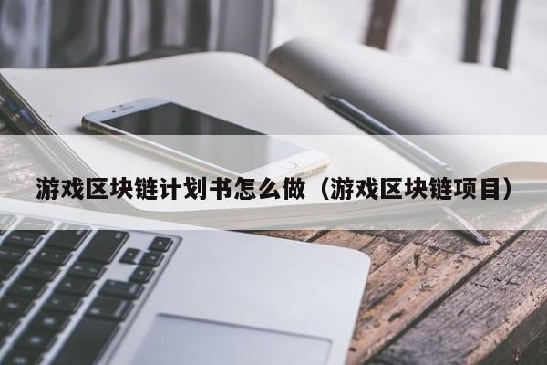 游戏区块链计划书怎么做（游戏区块链项目）