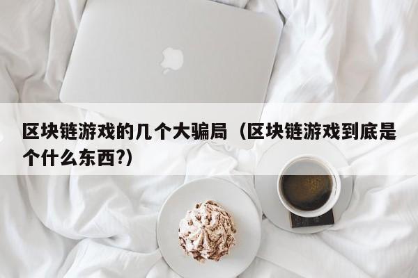 区块链游戏的几个大骗局（区块链游戏到底是个什么东西?）